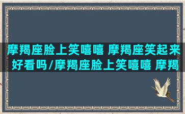 摩羯座脸上笑嘻嘻 摩羯座笑起来好看吗/摩羯座脸上笑嘻嘻 摩羯座笑起来好看吗-我的网站